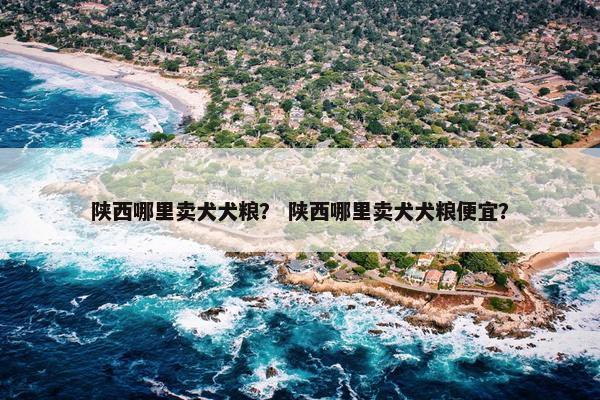 陕西哪里卖犬犬粮？ 陕西哪里卖犬犬粮便宜？