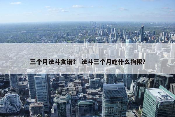 三个月法斗食谱？ 法斗三个月吃什么狗粮？