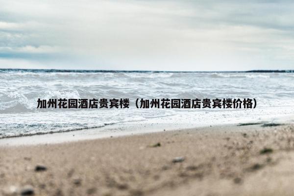 加州花园酒店贵宾楼（加州花园酒店贵宾楼价格）