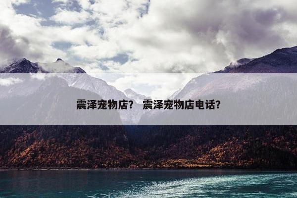 震泽宠物店？ 震泽宠物店电话？