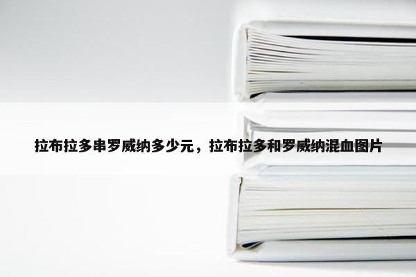 拉布拉多串罗威纳多少元，拉布拉多和罗威纳混血图片