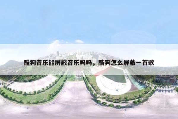 酷狗音乐能屏蔽音乐吗吗，酷狗怎么屏蔽一首歌