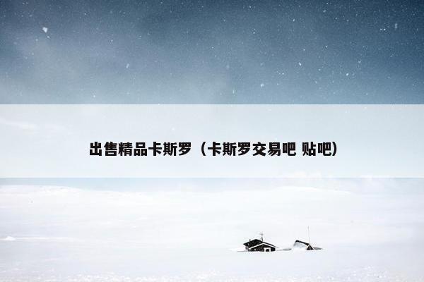出售精品卡斯罗（卡斯罗交易吧 贴吧）