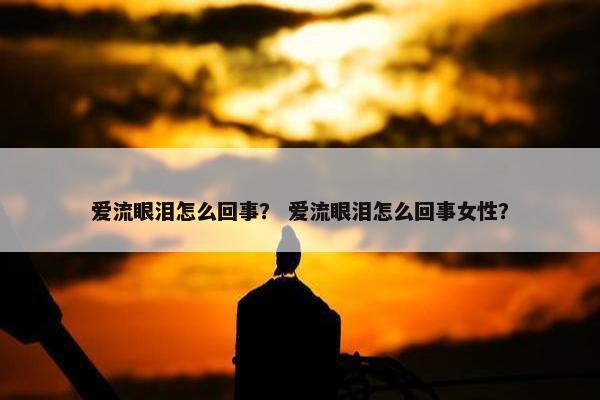 爱流眼泪怎么回事？ 爱流眼泪怎么回事女性？