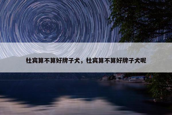 杜宾算不算好牌子犬，杜宾算不算好牌子犬呢