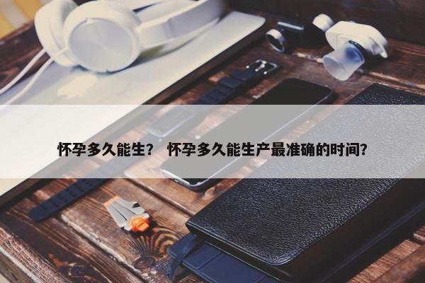 怀孕多久能生？ 怀孕多久能生产最准确的时间？