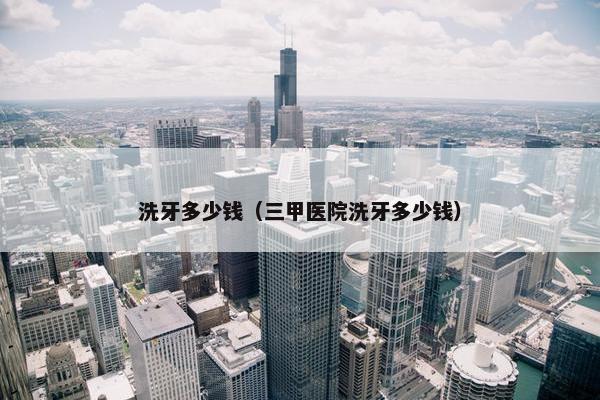 洗牙多少钱（三甲医院洗牙多少钱）