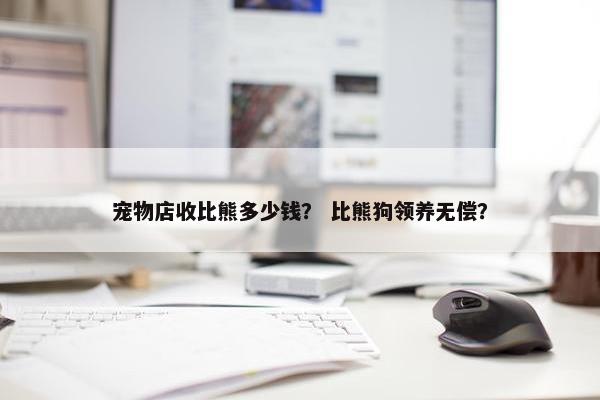 宠物店收比熊多少钱？ 比熊狗领养无偿？