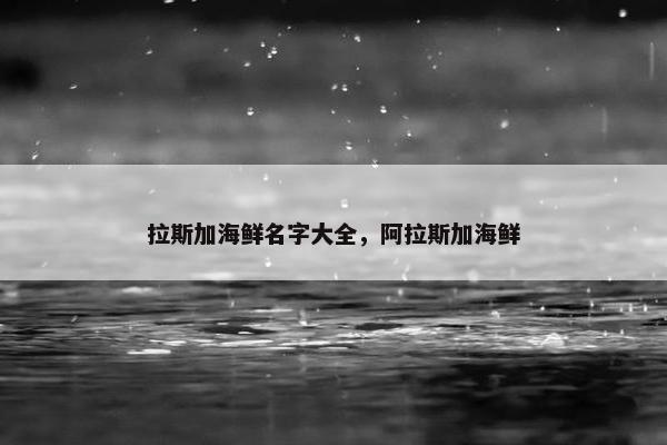 拉斯加海鲜名字大全，阿拉斯加海鲜