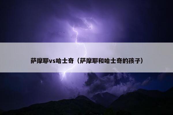 萨摩耶vs哈士奇（萨摩耶和哈士奇的孩子）