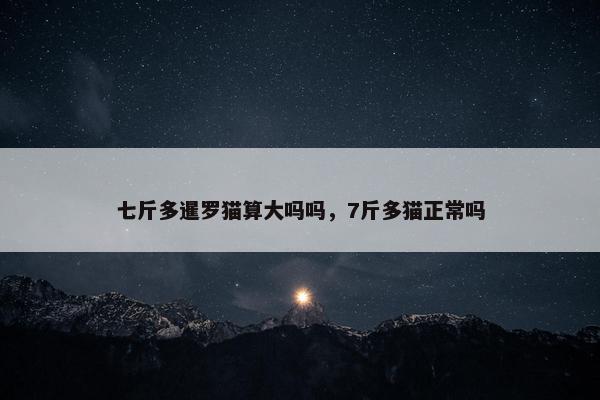 七斤多暹罗猫算大吗吗，7斤多猫正常吗