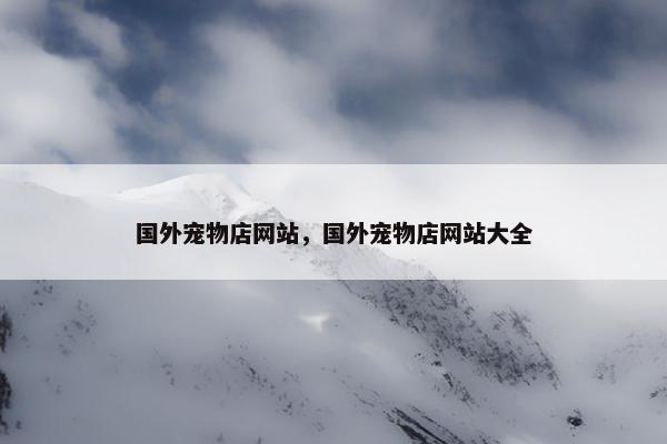 国外宠物店网站，国外宠物店网站大全