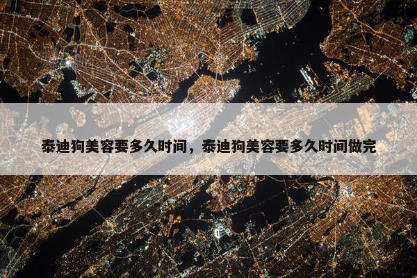 泰迪狗美容要多久时间，泰迪狗美容要多久时间做完