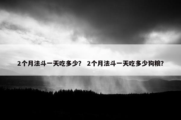 2个月法斗一天吃多少？ 2个月法斗一天吃多少狗粮？