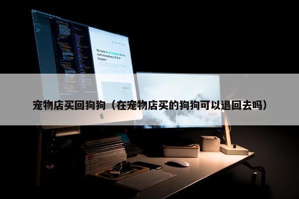 宠物店买回狗狗（在宠物店买的狗狗可以退回去吗）