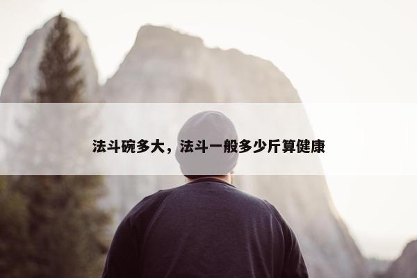 法斗碗多大，法斗一般多少斤算健康