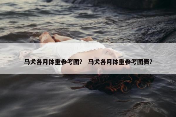 马犬各月体重参考图？ 马犬各月体重参考图表？