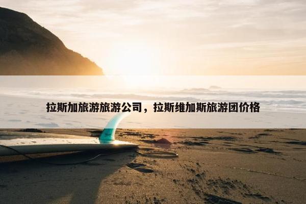 拉斯加旅游旅游公司，拉斯维加斯旅游团价格