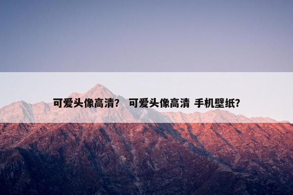 可爱头像高清？ 可爱头像高清 手机壁纸？