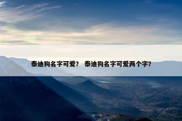 泰迪狗名字可爱？ 泰迪狗名字可爱两个字？