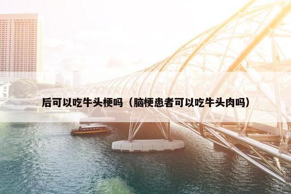 后可以吃牛头梗吗（脑梗患者可以吃牛头肉吗）