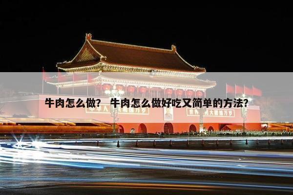 牛肉怎么做？ 牛肉怎么做好吃又简单的方法？