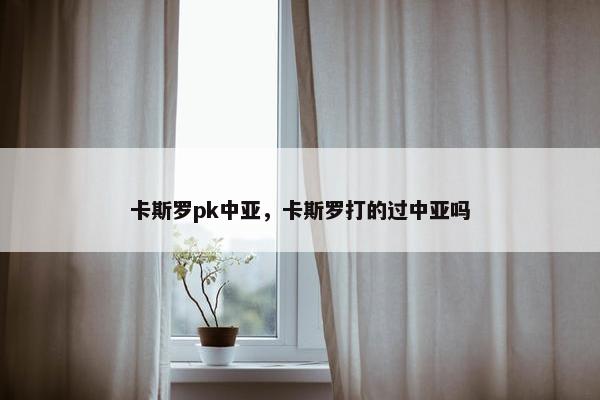 卡斯罗pk中亚，卡斯罗打的过中亚吗