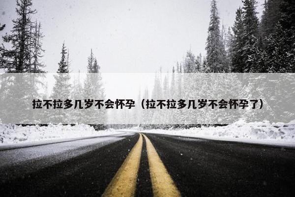 拉不拉多几岁不会怀孕（拉不拉多几岁不会怀孕了）