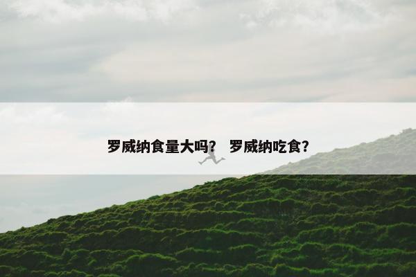 罗威纳食量大吗？ 罗威纳吃食？