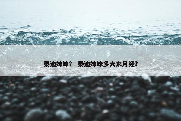 泰迪妹妹？ 泰迪妹妹多大来月经？