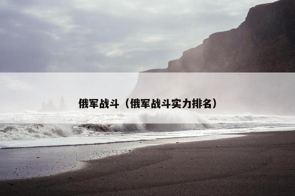 俄军战斗（俄军战斗实力排名）