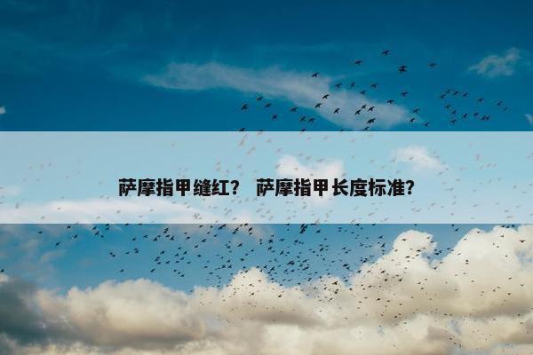 萨摩指甲缝红？ 萨摩指甲长度标准？