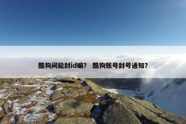 酷狗间能封id嘛？ 酷狗账号封号通知？