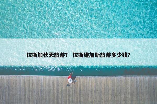拉斯加秋天旅游？ 拉斯维加斯旅游多少钱？