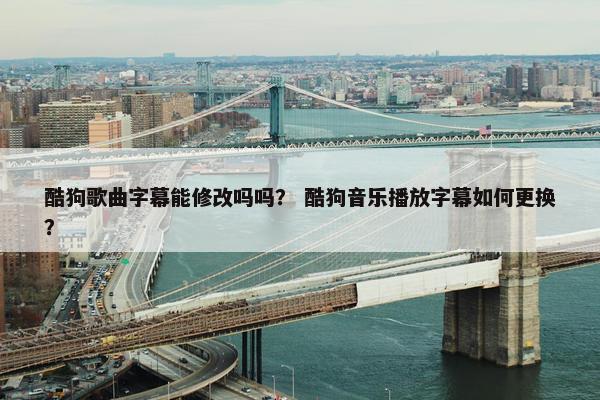 酷狗歌曲字幕能修改吗吗？ 酷狗音乐播放字幕如何更换？