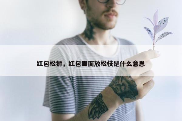 红包松狮，红包里面放松枝是什么意思