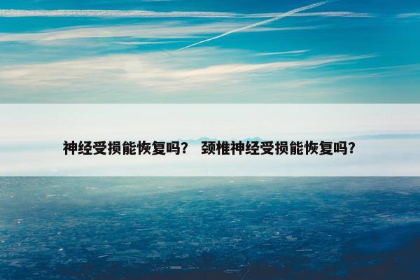 神经受损能恢复吗？ 颈椎神经受损能恢复吗？