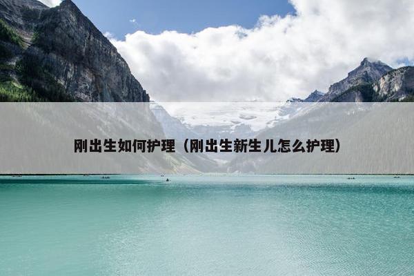 刚出生如何护理（刚出生新生儿怎么护理）