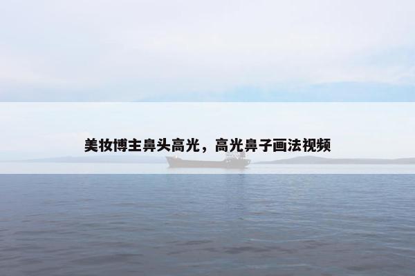 美妆博主鼻头高光，高光鼻子画法视频