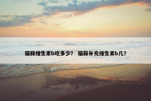 猫藓维生素b吃多少？ 猫藓补充维生素b几？