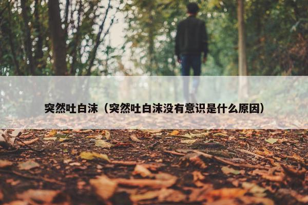 突然吐白沫（突然吐白沫没有意识是什么原因）