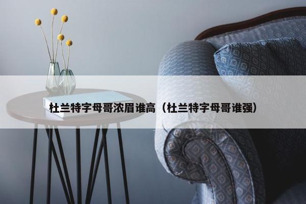 杜兰特字母哥浓眉谁高（杜兰特字母哥谁强）
