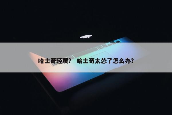 哈士奇轻蔑？ 哈士奇太怂了怎么办？