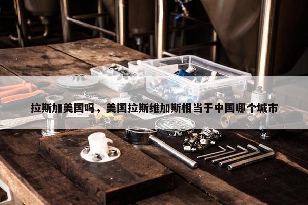 拉斯加美国吗，美国拉斯维加斯相当于中国哪个城市
