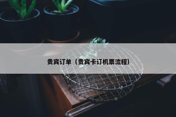 贵宾订单（贵宾卡订机票流程）