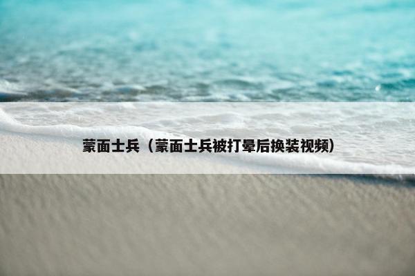 蒙面士兵（蒙面士兵被打晕后换装视频）