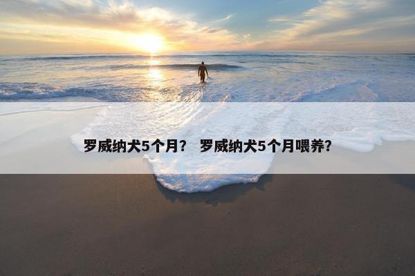 罗威纳犬5个月？ 罗威纳犬5个月喂养？