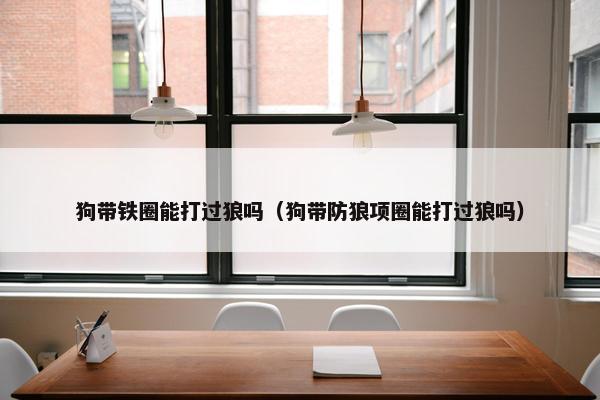 狗带铁圈能打过狼吗（狗带防狼项圈能打过狼吗）