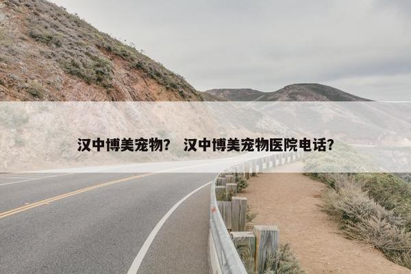 汉中博美宠物？ 汉中博美宠物医院电话？