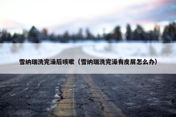 雪纳瑞洗完澡后咳嗽（雪纳瑞洗完澡有皮屑怎么办）